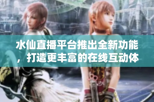 水仙直播平台推出全新功能，打造更丰富的在线互动体验