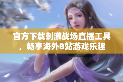 官方下载刺激战场直播工具，畅享海外B站游戏乐趣