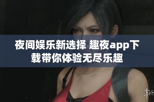 夜间娱乐新选择 趣夜app下载带你体验无尽乐趣