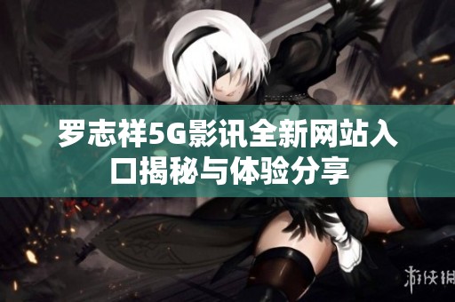 罗志祥5G影讯全新网站入口揭秘与体验分享