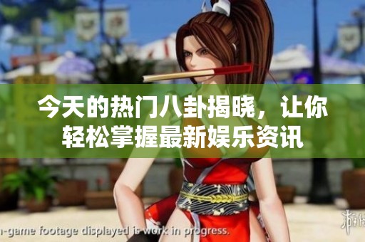 今天的热门八卦揭晓，让你轻松掌握最新娱乐资讯