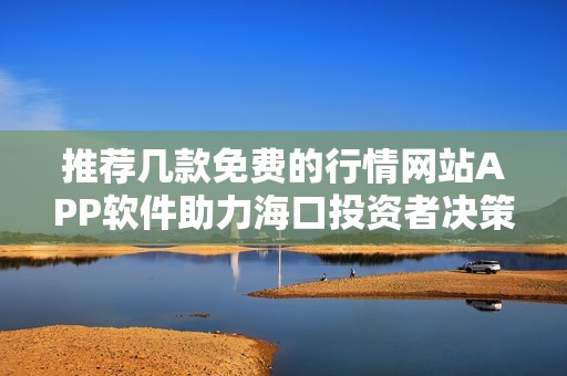 推荐几款免费的行情网站APP软件助力海口投资者决策