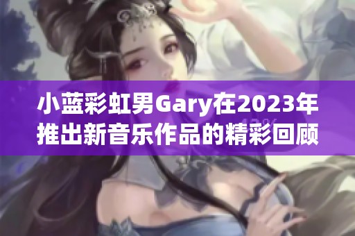 小蓝彩虹男Gary在2023年推出新音乐作品的精彩回顾