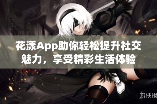 花漾App助你轻松提升社交魅力，享受精彩生活体验