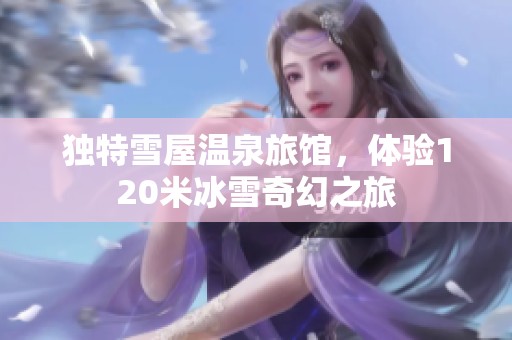 独特雪屋温泉旅馆，体验120米冰雪奇幻之旅