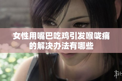 女性用嘴巴吃鸡引发喉咙痛的解决办法有哪些