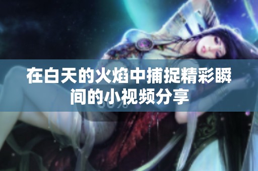 在白天的火焰中捕捉精彩瞬间的小视频分享