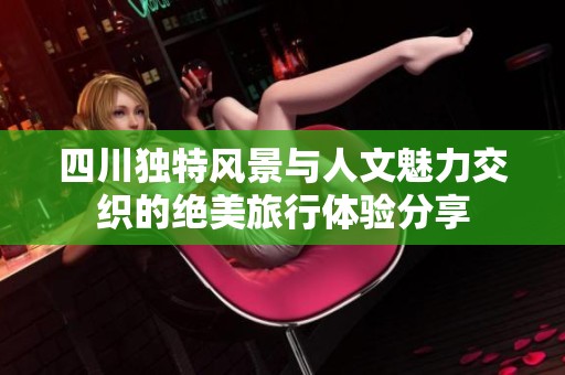 四川独特风景与人文魅力交织的绝美旅行体验分享
