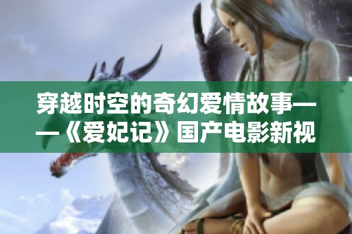 穿越时空的奇幻爱情故事——《爱妃记》国产电影新视角揭密