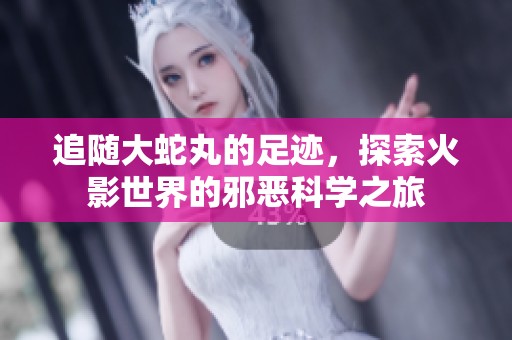 追随大蛇丸的足迹，探索火影世界的邪恶科学之旅