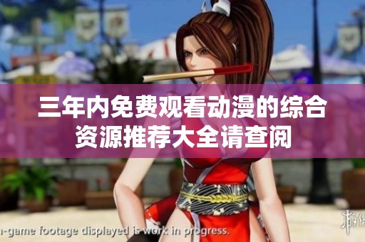 三年内免费观看动漫的综合资源推荐大全请查阅