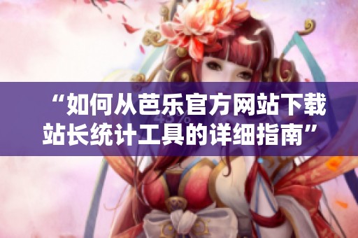 “如何从芭乐官方网站下载站长统计工具的详细指南”