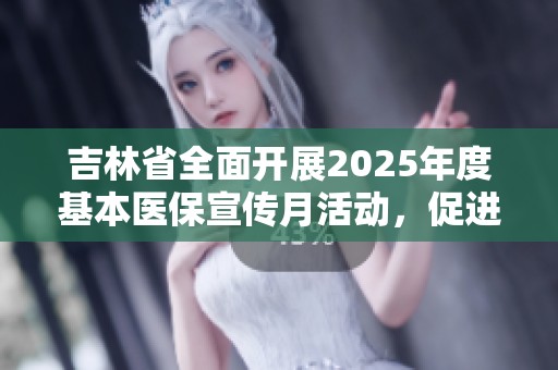 吉林省全面开展2025年度基本医保宣传月活动，促进全民参保意识
