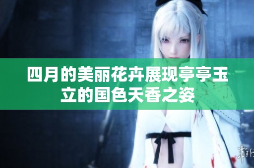 四月的美丽花卉展现亭亭玉立的国色天香之姿