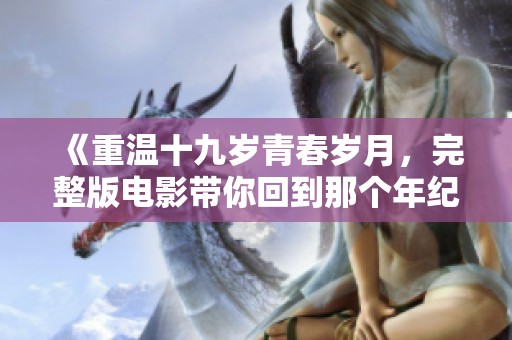 《重温十九岁青春岁月，完整版电影带你回到那个年纪》