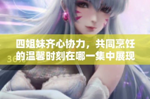 四姐妹齐心协力，共同烹饪的温馨时刻在哪一集中展现