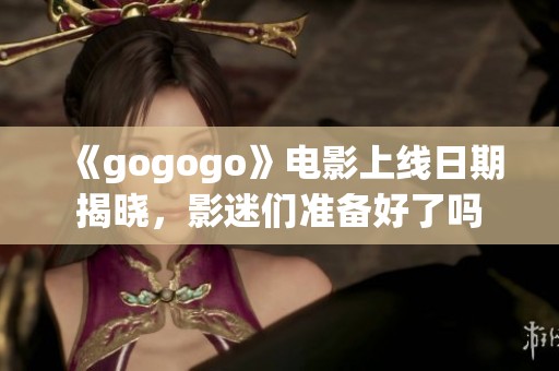 《gogogo》电影上线日期揭晓，影迷们准备好了吗