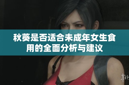 秋葵是否适合未成年女生食用的全面分析与建议