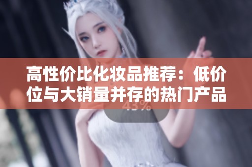 高性价比化妆品推荐：低价位与大销量并存的热门产品