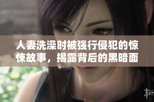 人妻洗澡时被强行侵犯的惊悚故事，揭露背后的黑暗面