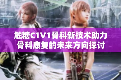 触糖C1V1骨科新技术助力骨科康复的未来方向探讨
