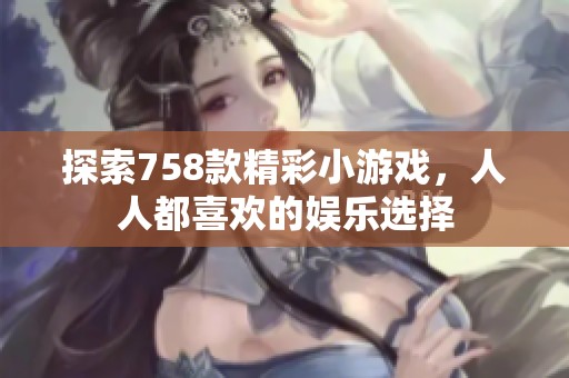 探索758款精彩小游戏，人人都喜欢的娱乐选择