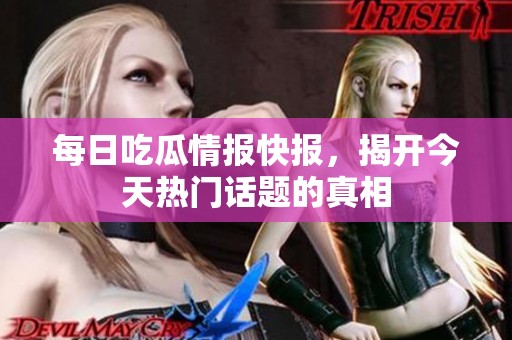 每日吃瓜情报快报，揭开今天热门话题的真相