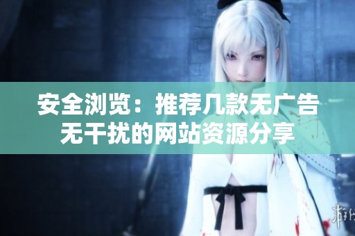 安全浏览：推荐几款无广告无干扰的网站资源分享