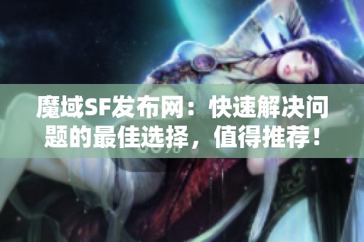 魔域SF发布网：快速解决问题的最佳选择，值得推荐！