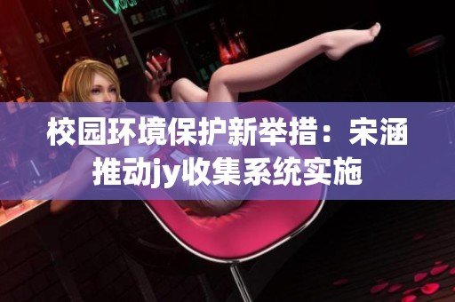 校园环境保护新举措：宋涵推动jy收集系统实施