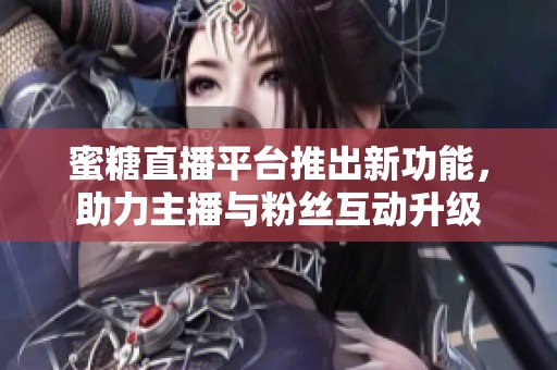 蜜糖直播平台推出新功能，助力主播与粉丝互动升级