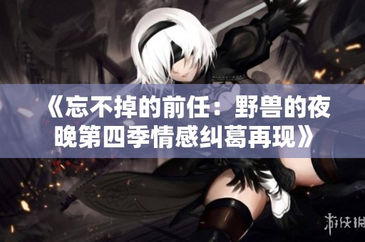 《忘不掉的前任：野兽的夜晚第四季情感纠葛再现》