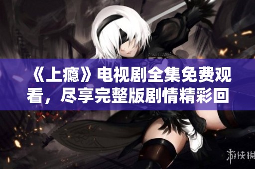 《上瘾》电视剧全集免费观看，尽享完整版剧情精彩回顾