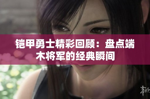 铠甲勇士精彩回顾：盘点端木将军的经典瞬间