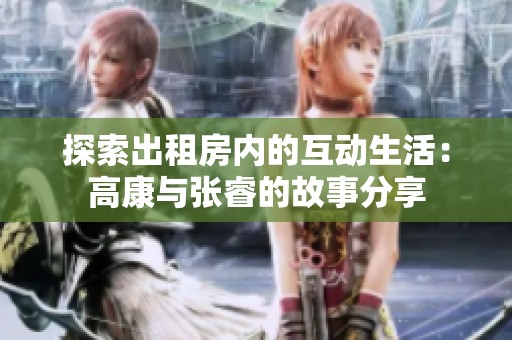 探索出租房内的互动生活：高康与张睿的故事分享
