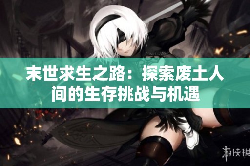 末世求生之路：探索废土人间的生存挑战与机遇