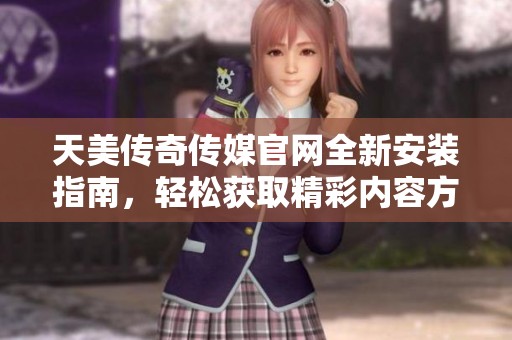 天美传奇传媒官网全新安装指南，轻松获取精彩内容方法