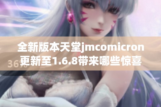 全新版本天堂jmcomicron更新至1.6.8带来哪些惊喜功能