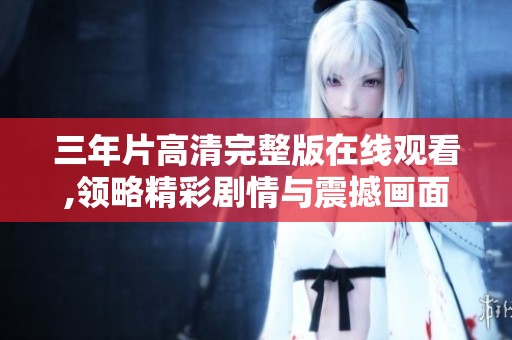 三年片高清完整版在线观看,领略精彩剧情与震撼画面