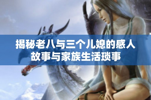 揭秘老八与三个儿媳的感人故事与家族生活琐事