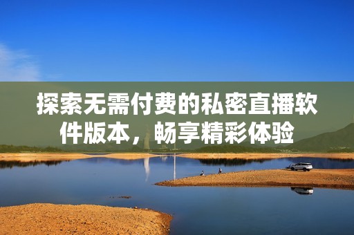 探索无需付费的私密直播软件版本，畅享精彩体验