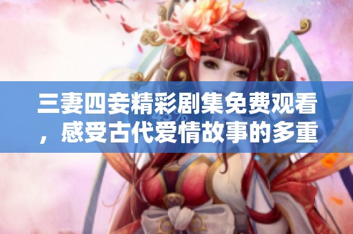 三妻四妾精彩剧集免费观看，感受古代爱情故事的多重魅力