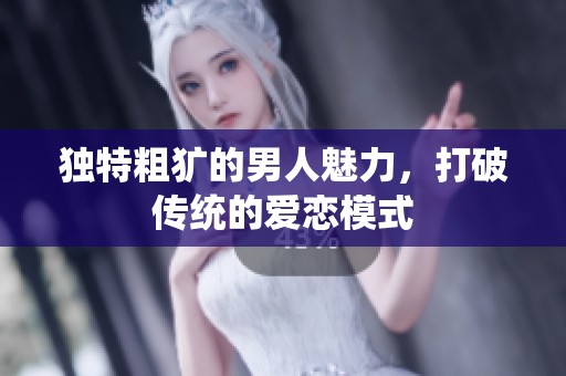 独特粗犷的男人魅力，打破传统的爱恋模式