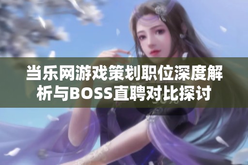 当乐网游戏策划职位深度解析与BOSS直聘对比探讨