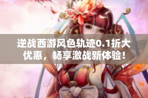 逆战西游风色轨迹0.1折大优惠，畅享激战新体验！