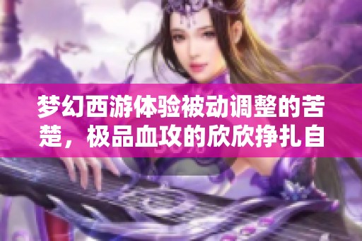 梦幻西游体验被动调整的苦楚，极品血攻的欣欣挣扎自我重塑