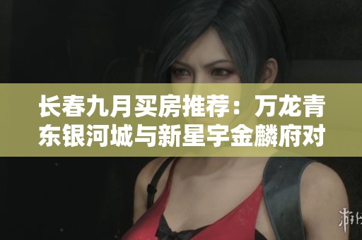 长春九月买房推荐：万龙青东银河城与新星宇金麟府对比分析