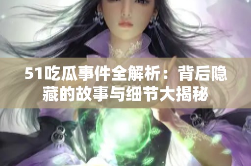51吃瓜事件全解析：背后隐藏的故事与细节大揭秘