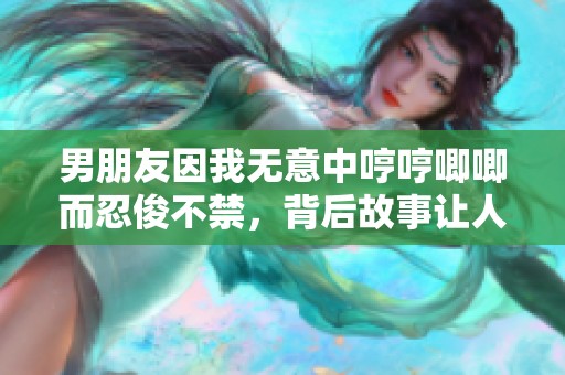 男朋友因我无意中哼哼唧唧而忍俊不禁，背后故事让人捧腹