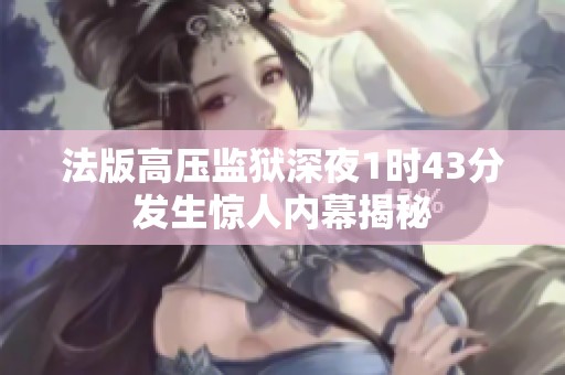 法版高压监狱深夜1时43分发生惊人内幕揭秘